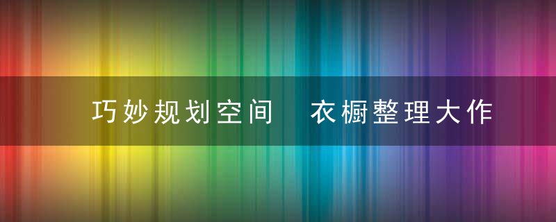 巧妙规划空间 衣橱整理大作战，巧妙规划空间的例子